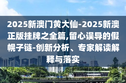 2025新澳门黄大仙-2025新澳正版挂牌之全篇,留心误导的假幌子链-创新分析、专家解读解释与落实