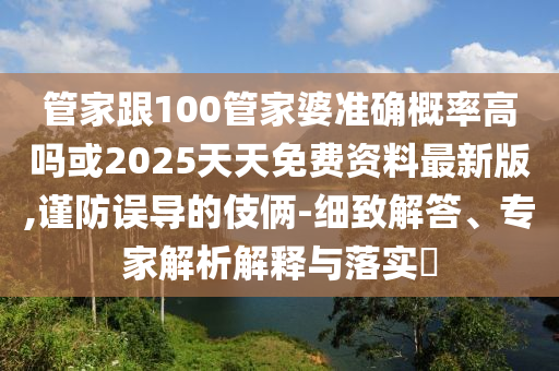 管家跟100管家婆准确概率高吗或2025天天免费资料最新版,谨防误导的伎俩-细致解答、专家解析解释与落实